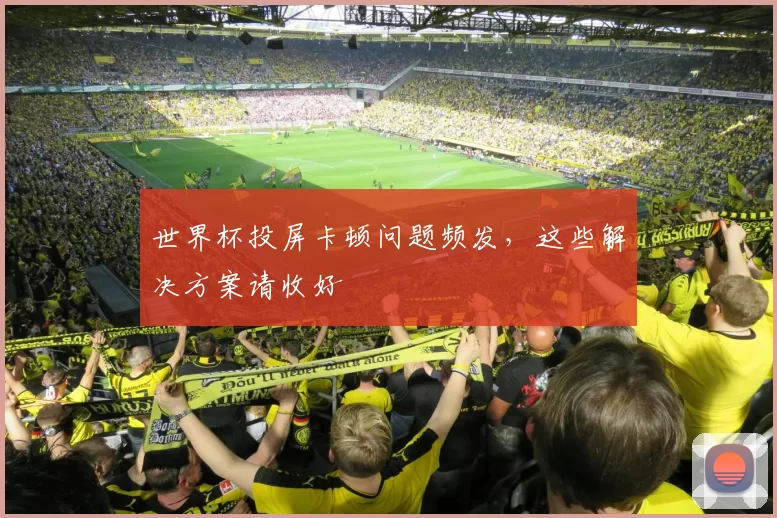 世界杯投屏卡顿问题频发,这些解决方案请收好