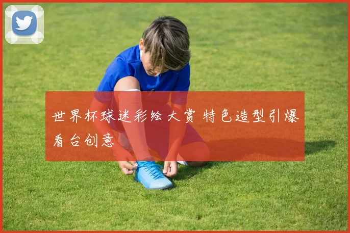 世界杯球迷彩绘大赏 特色造型引爆看台创意