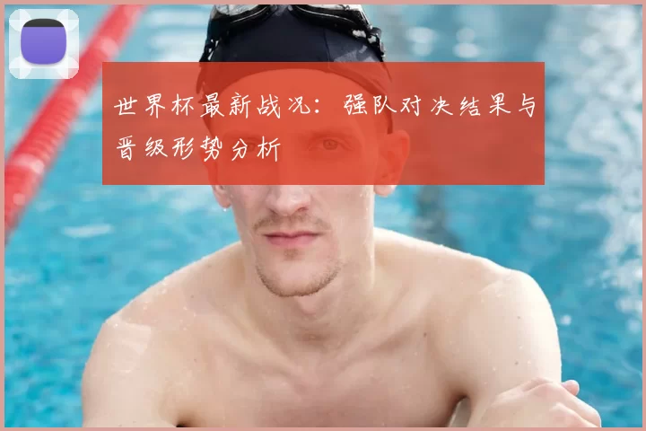世界杯最新战况：强队对决结果与晋级形势分析