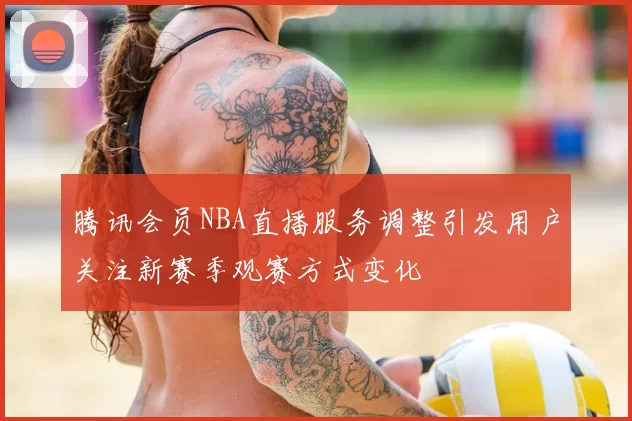 腾讯会员NBA直播服务调整引发用户关注新赛季观赛方式变化