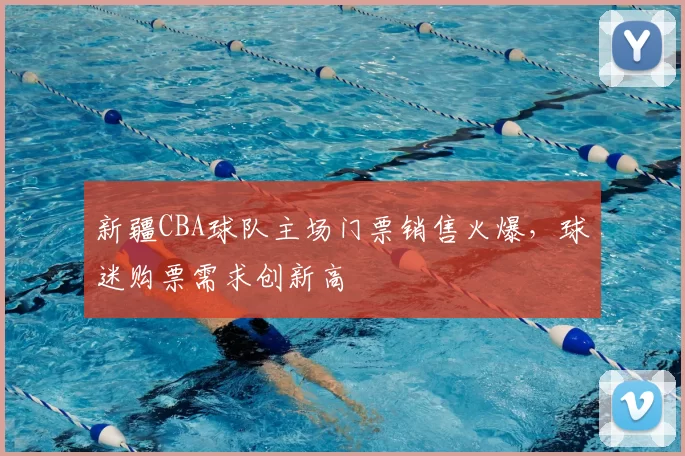 新疆CBA球队主场门票销售火爆，球迷购票需求创新高
