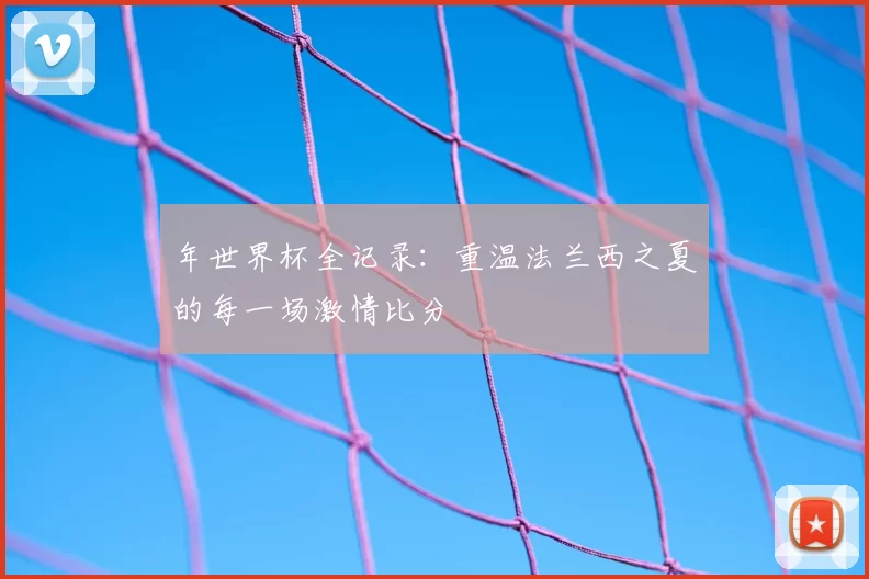 年世界杯全记录：重温法兰西之夏的每一场激情比分
