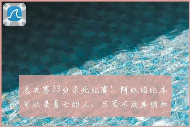 总决赛33分杀死比赛！阿奴诺比本可以是勇士的人，只因不放库明加