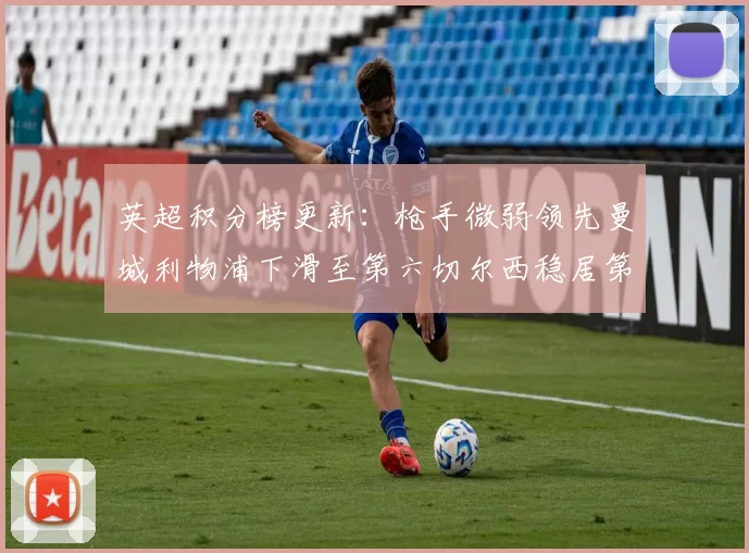 英超积分榜更新:枪手微弱领先曼城利物浦下滑至第六切尔西稳居第十