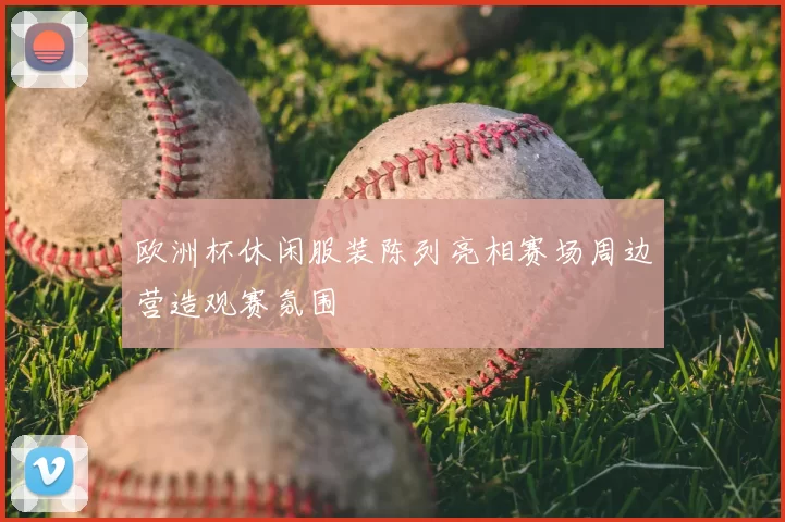 欧洲杯休闲服装陈列亮相赛场周边营造观赛氛围