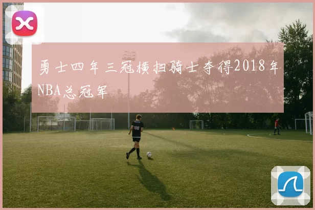 勇士四年三冠横扫骑士夺得2018年NBA总冠军