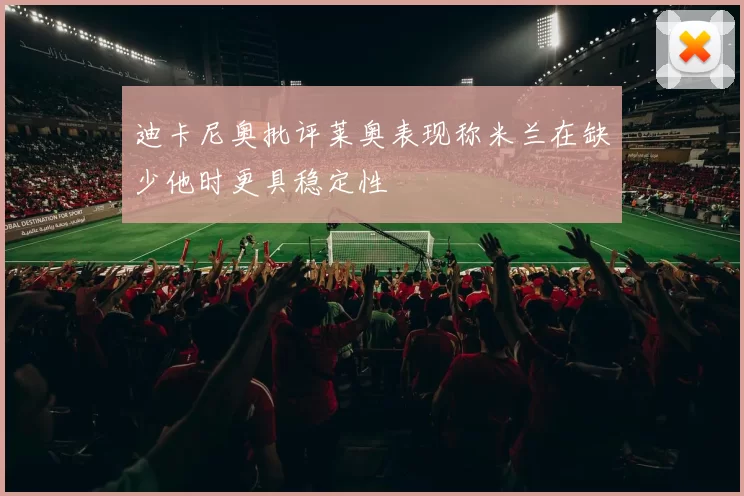 迪卡尼奥批评莱奥表现称米兰在缺少他时更具稳定性