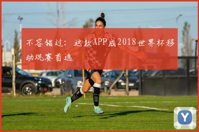 不容错过:这款APP成2018世界杯移动观赛首选