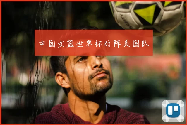 中国女篮世界杯对阵美国队