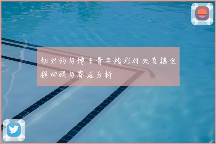 切尔西与博卡青年精彩对决直播全程回顾与赛后分析