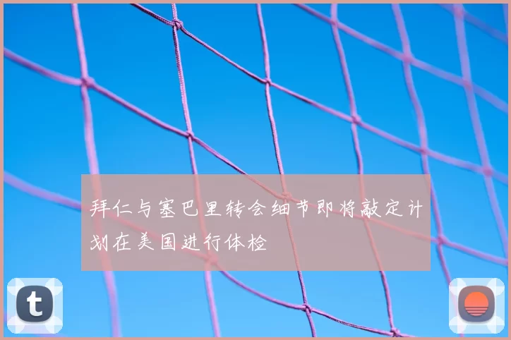 拜仁与塞巴里转会细节即将敲定计划在美国进行体检