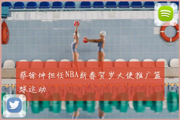 蔡徐坤担任NBA新春贺岁大使推广篮球运动