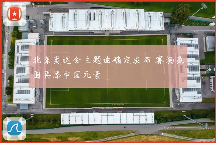 北京奥运会主题曲确定发布 赛场氛围再添中国元素