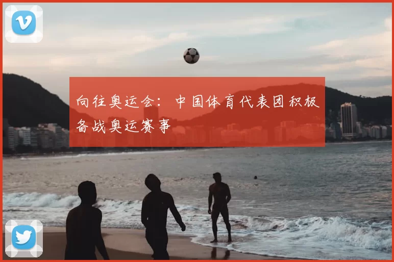 向往奥运会：中国体育代表团积极备战奥运赛事