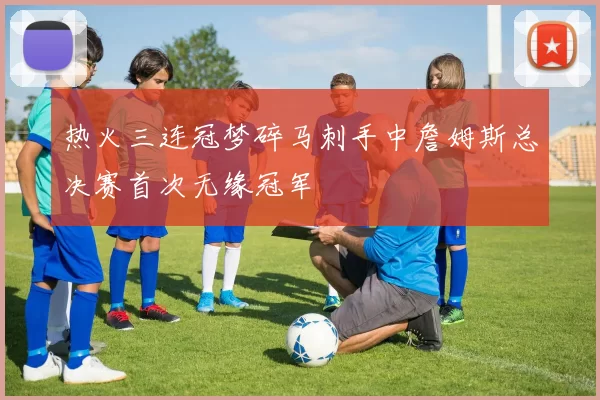 热火三连冠梦碎马刺手中詹姆斯总决赛首次无缘冠军