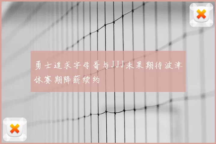 勇士追求字母哥与JJJ未果期待波津休赛期降薪续约