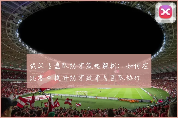 武汉飞盘队防守策略解析:如何在比赛中提升防守效率与团队协作