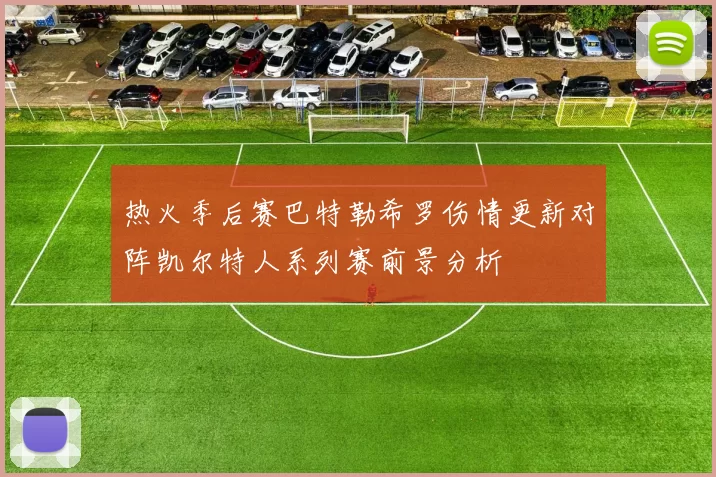 热火季后赛巴特勒希罗伤情更新对阵凯尔特人系列赛前景分析
