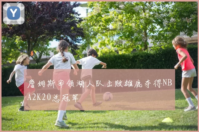 詹姆斯率领湖人队击败雄鹿夺得NBA2K20总冠军