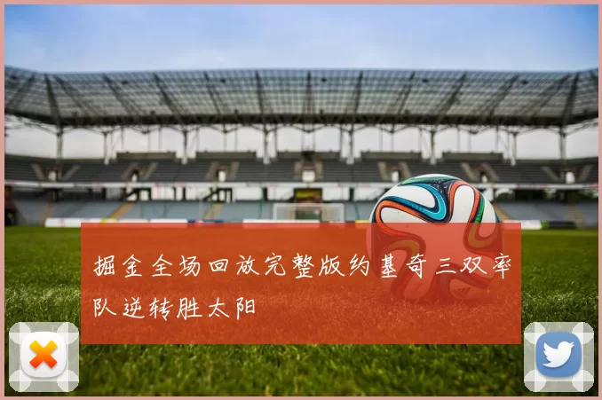 掘金全场回放完整版约基奇三双率队逆转胜太阳