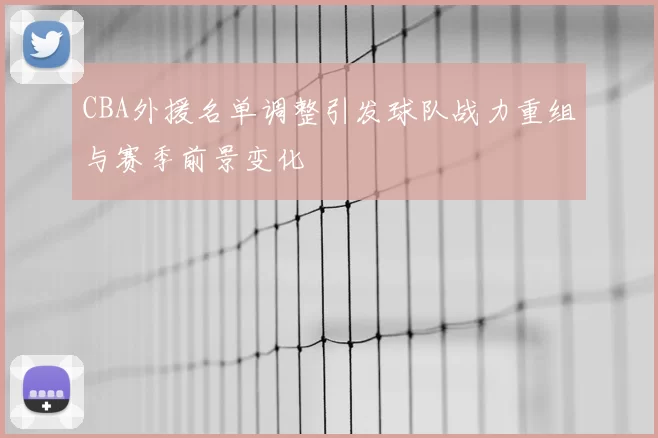 CBA外援名单调整引发球队战力重组与赛季前景变化