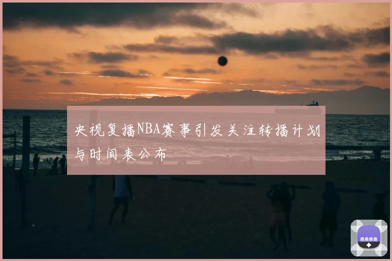 央视复播NBA赛事引发关注转播计划与时间表公布