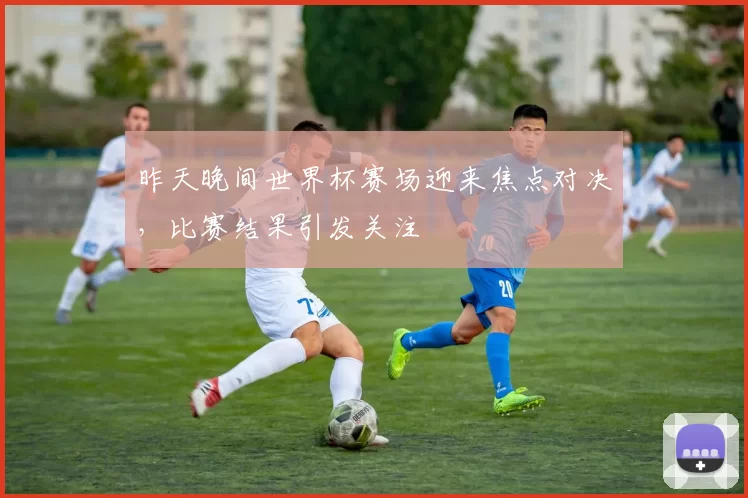 昨天晚间世界杯赛场迎来焦点对决，比赛结果引发关注
