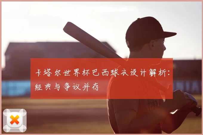 卡塔尔世界杯巴西球衣设计解析:经典与争议并存