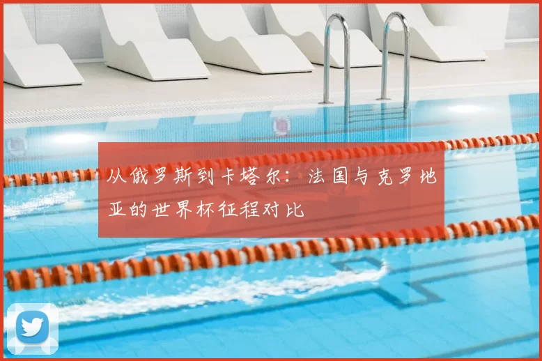 从俄罗斯到卡塔尔：法国与克罗地亚的世界杯征程对比