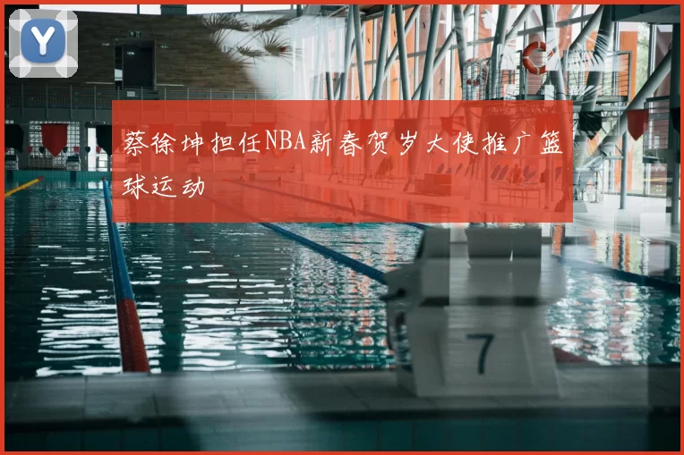 蔡徐坤担任NBA新春贺岁大使推广篮球运动