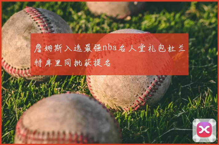詹姆斯入选最强nba名人堂礼包杜兰特库里同批获提名