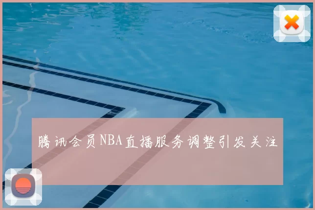 腾讯会员NBA直播服务调整引发关注