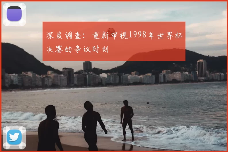 深度调查：重新审视1998年世界杯决赛的争议时刻