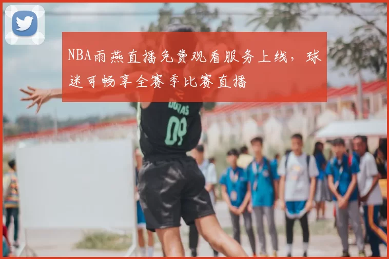 NBA雨燕直播免费观看服务上线，球迷可畅享全赛季比赛直播