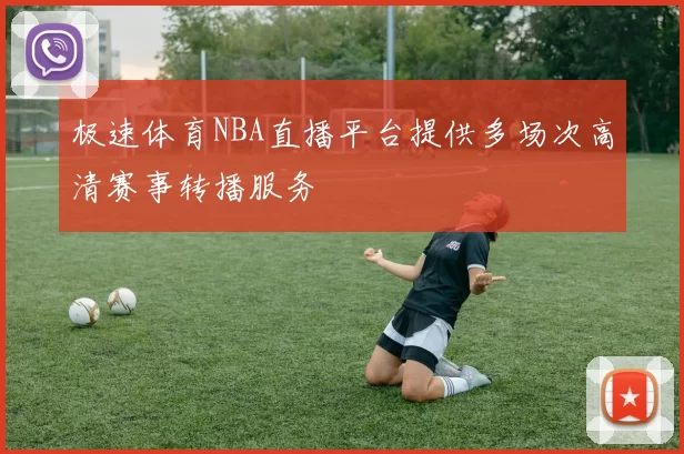 极速体育NBA直播平台提供多场次高清赛事转播服务