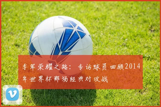 季军荣耀之路：专访球员回顾2014年世界杯那场经典对攻战