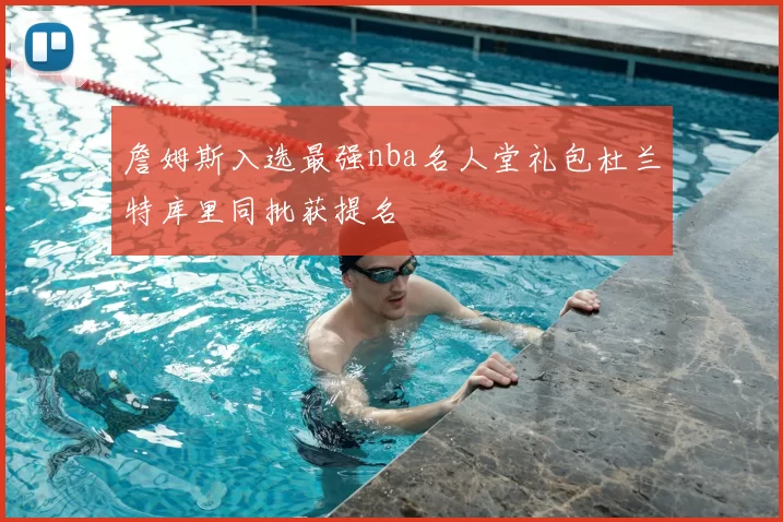 詹姆斯入选最强nba名人堂礼包杜兰特库里同批获提名