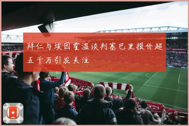 拜仁与埃因霍温谈判塞巴里报价超五千万引发关注