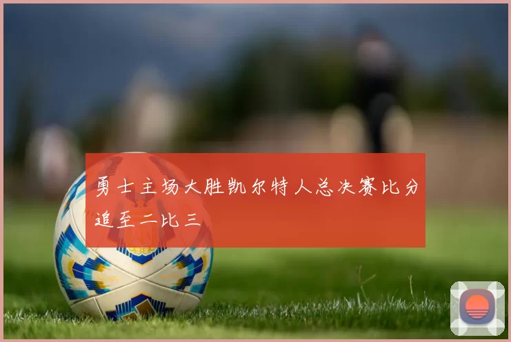 勇士主场大胜凯尔特人总决赛比分追至二比三