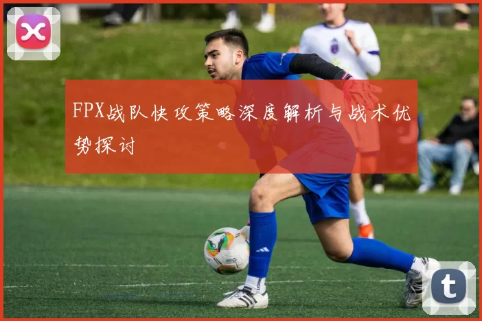 FPX战队快攻策略深度解析与战术优势探讨