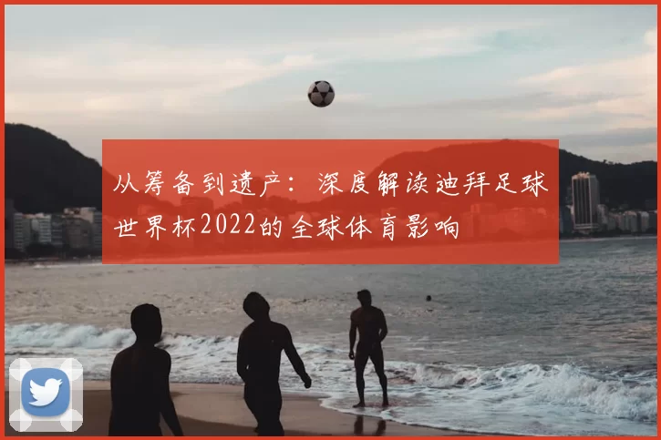 从筹备到遗产：深度解读迪拜足球世界杯2022的全球体育影响
