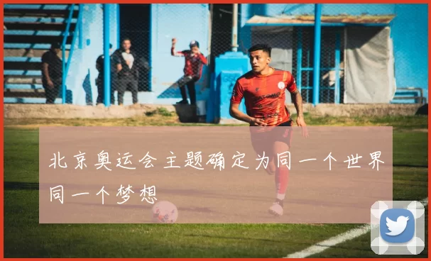 北京奥运会主题确定为同一个世界同一个梦想
