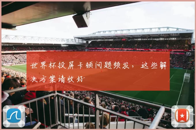 世界杯投屏卡顿问题频发,这些解决方案请收好