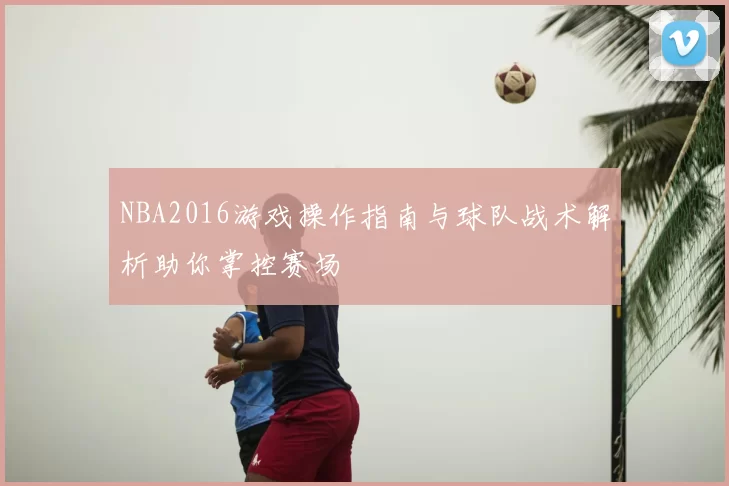 NBA2016游戏操作指南与球队战术解析助你掌控赛场