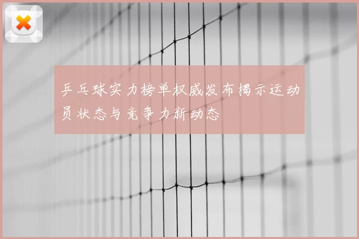 乒乓球实力榜单权威发布揭示运动员状态与竞争力新动态