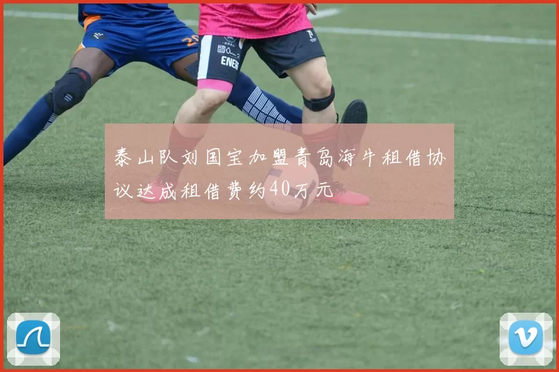 泰山队刘国宝加盟青岛海牛租借协议达成租借费约40万元