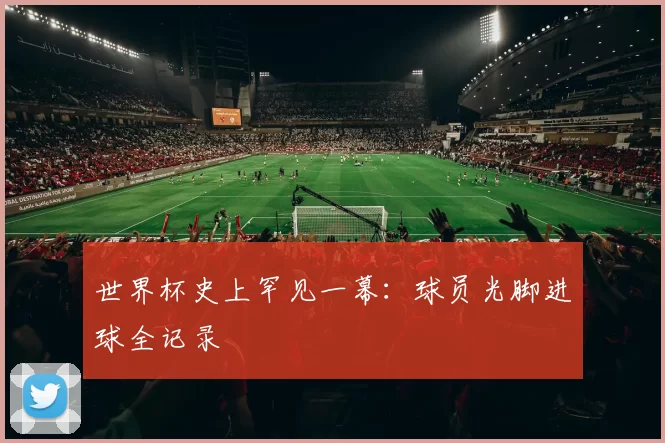 世界杯史上罕见一幕:球员光脚进球全记录