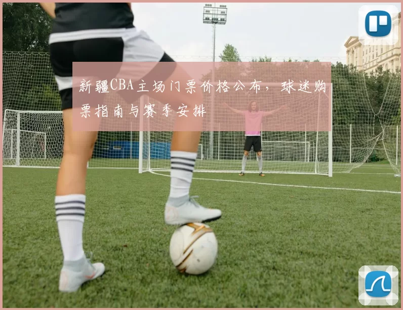 新疆CBA主场门票价格公布，球迷购票指南与赛季安排