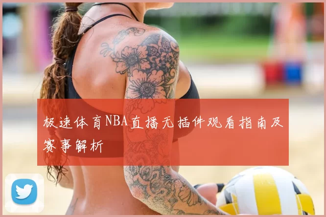 极速体育NBA直播无插件观看指南及赛事解析
