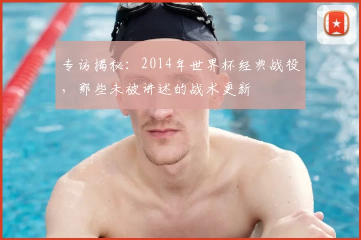 专访揭秘:2014年世界杯经典战役,那些未被讲述的战术更新